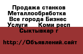 Продажа станков. Металлообработка. - Все города Бизнес » Услуги   . Коми респ.,Сыктывкар г.